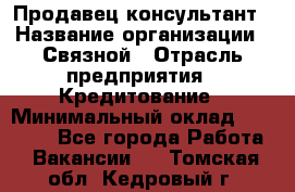 Продавец-консультант › Название организации ­ Связной › Отрасль предприятия ­ Кредитование › Минимальный оклад ­ 35 000 - Все города Работа » Вакансии   . Томская обл.,Кедровый г.